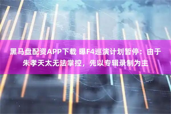黑马盘配资APP下载 曝F4巡演计划暂停：由于朱孝天太无法掌控，先以专辑录制为主