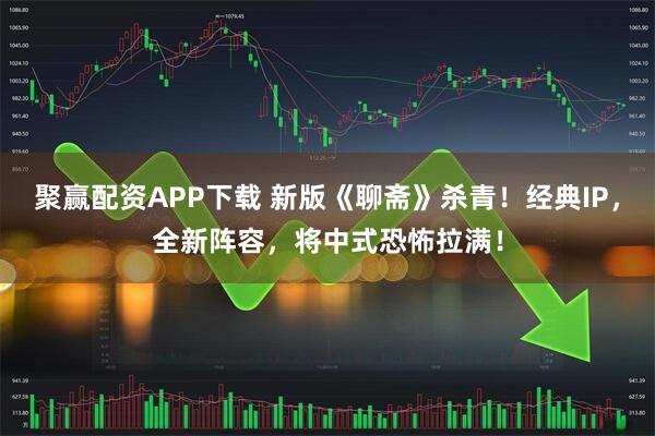 聚赢配资APP下载 新版《聊斋》杀青！经典IP，全新阵容，将中式恐怖拉满！