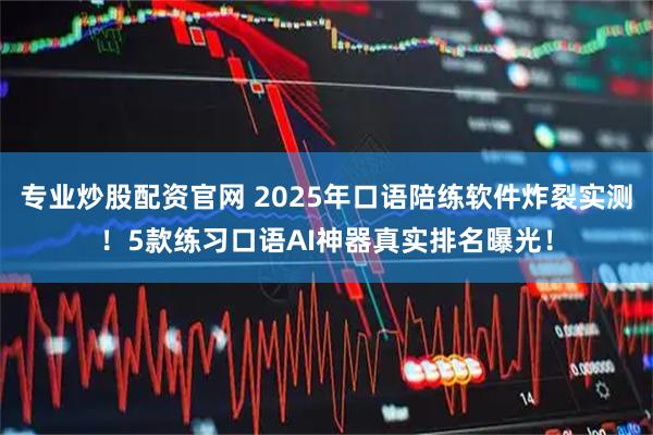 专业炒股配资官网 2025年口语陪练软件炸裂实测！5款练习口语AI神器真实排名曝光！