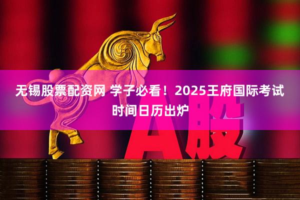 无锡股票配资网 学子必看！2025王府国际考试时间日历出炉