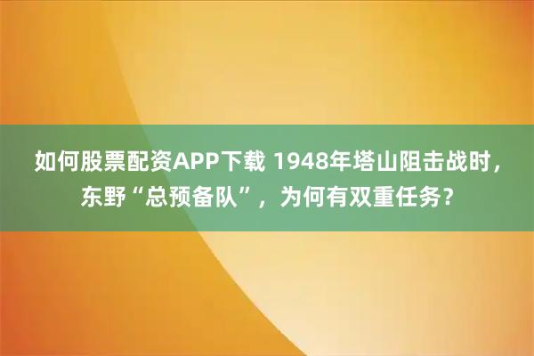 如何股票配资APP下载 1948年塔山阻击战时，东野“总预备队”，为何有双重任务？