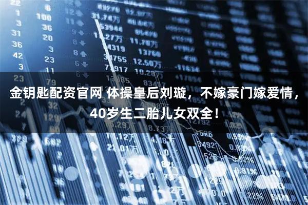 金钥匙配资官网 体操皇后刘璇，不嫁豪门嫁爱情，40岁生二胎儿女双全！