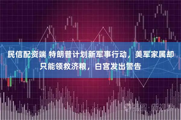 民信配资端 特朗普计划新军事行动，美军家属却只能领救济粮，白宫发出警告
