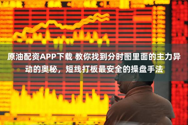 原油配资APP下载 教你找到分时图里面的主力异动的奥秘，短线打板最安全的操盘手法
