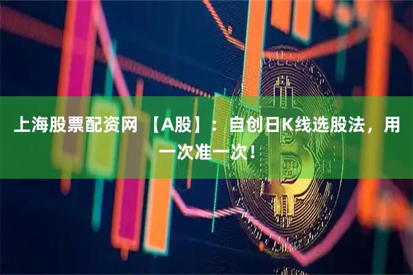 上海股票配资网 【A股】：自创日K线选股法，用一次准一次！