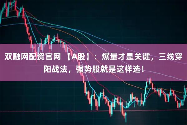 双融网配资官网 【A股】：爆量才是关键，三线穿阳战法，强势股就是这样选！