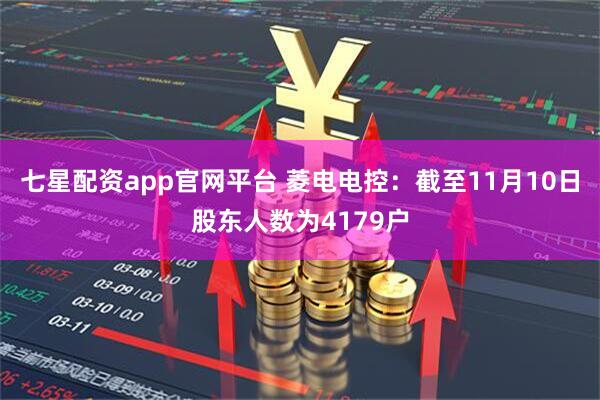 七星配资app官网平台 菱电电控：截至11月10日股东人数为4179户