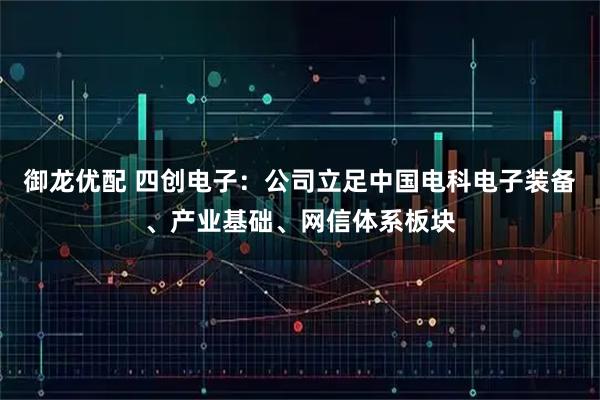 御龙优配 四创电子：公司立足中国电科电子装备、产业基础、网信体系板块