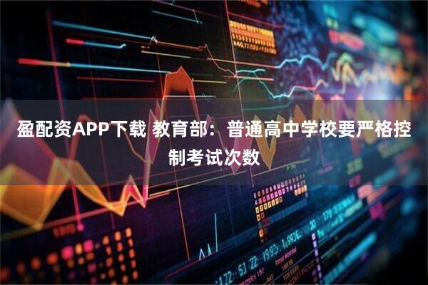 盈配资APP下载 教育部：普通高中学校要严格控制考试次数