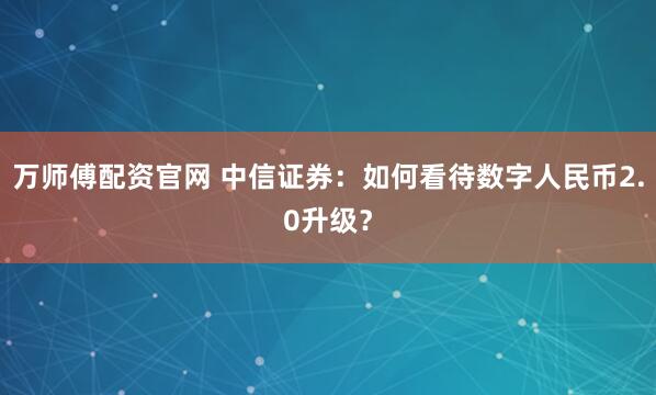 万师傅配资官网 中信证券：如何看待数字人民币2.0升级？