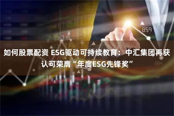 如何股票配资 ESG驱动可持续教育：中汇集团再获认可荣膺“年度ESG先锋奖”