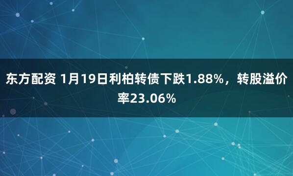 东方配资 1月19日利柏转债下跌1.88%，转股溢价率23.06%