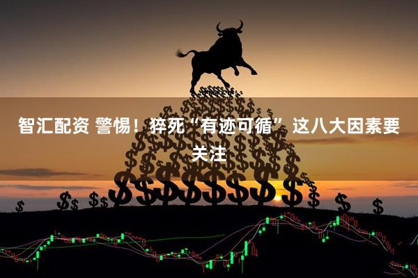 智汇配资 警惕！猝死“有迹可循” 这八大因素要关注