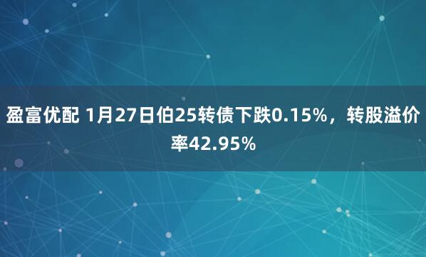 盈富优配 1月27日伯25转债下跌0.15%，转股溢价率42.95%
