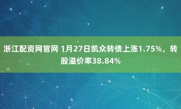 浙江配资网官网 1月27日凯众转债上涨1.75%，转股溢价率38.84%