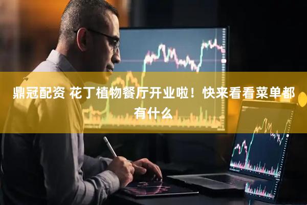 鼎冠配资 花丁植物餐厅开业啦！快来看看菜单都有什么