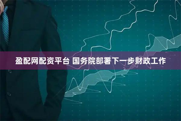 盈配网配资平台 国务院部署下一步财政工作