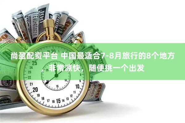 尚盈配资平台 中国最适合7-8月旅行的8个地方，非常凉快，随便挑一个出发