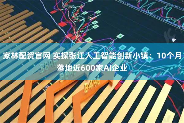 家林配资官网 实探张江人工智能创新小镇：10个月落地近600家AI企业