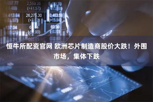 恒牛所配资官网 欧洲芯片制造商股价大跌！外围市场，集体下跌